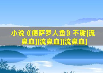 小说《德萨罗人鱼》不谢[流鼻血][流鼻血][流鼻血]